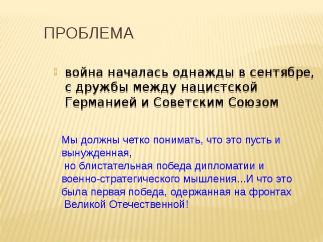 Проблема война началась однажды в сентябре, с дружбы между нацистской Германией и Советским Союзом Мы должны четко понимать, что это пусть и вынужденная,  но блистательная победа дипломатии и военно-стратегического мышления...И что это была первая победа, одержанная на фронтах  Великой Отечественной! 