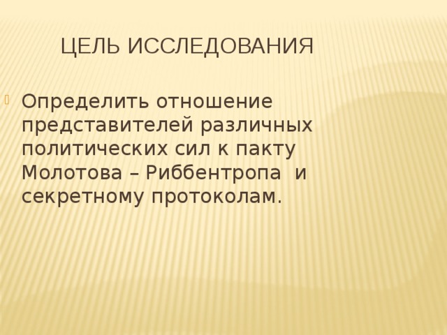 Цель исследования Определить отношение представителей различных политических сил к пакту Молотова – Риббентропа и секретному протоколам. 