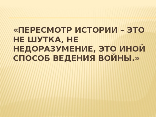 «Пересмотр истории – это не шутка, не недоразумение, это иной способ ведения войны.»      