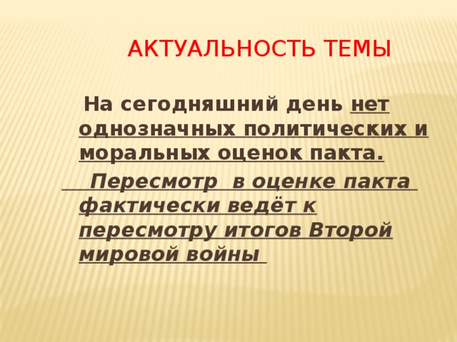 Актуальность темы  На сегодняшний день нет однозначных политических и моральных оценок пакта.   Пересмотр в оценке пакта фактически ведёт к пересмотру итогов Второй мировой войны 