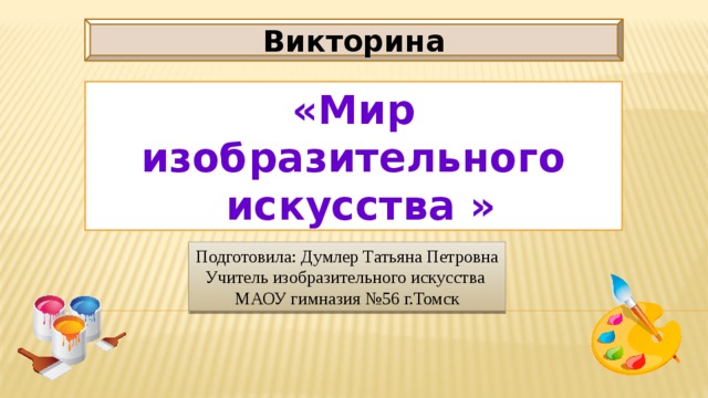 Викторина «Мир изобразительного  искусства » Подготовила: Думлер Татьяна Петровна Учитель изобразительного искусства МАОУ гимназия №56 г.Томск 