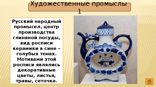 Художественные промыслы 1 Русский народный промысел, центр производства глиняной посуды, вид росписи керамики в сине – голубых тонах. Мотивами этой росписи являлись декоративные цветы, листья, травы, сеточка. Гжель 