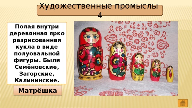 Художественные промыслы 4 Полая внутри деревянная ярко разрисованная кукла в виде полуовальной фигуры. Были Семёновские, Загорские, Калининские. Матрёшка 