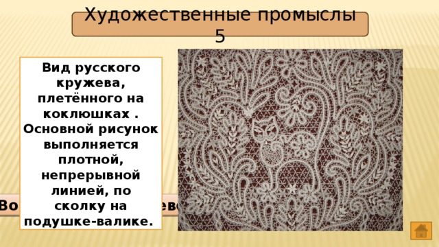 Художественные промыслы 5 Вид русского кружева, плетённого на коклюшках . Основной рисунок выполняется плотной, непрерывной линией, по сколку на подушке-валике. Вологодское кружево 