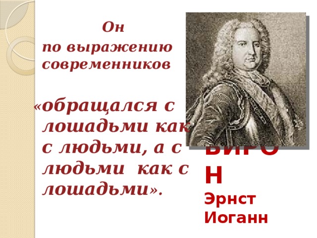  Он  по выражению современников  « обращался с лошадьми как с людьми, а с людьми как с лошадьми ». БИРОН  Эрнст Иоганн   
