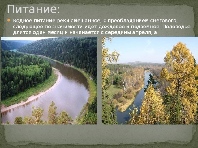 Питание: Водное питание реки смешанное, с преобладанием снегового; следующее по значимости идет дождевое и подземное. Половодье длится один месяц и начинается с середины апреля, а заканчивается в середине июня. 