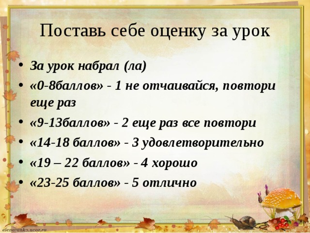 Поставь себе оценку за урок За урок набрал (ла) «0-8баллов» - 1 не отчаивайся, повтори еще раз «9-13баллов» - 2 еще раз все повтори «14-18 баллов» - 3 удовлетворительно «19 – 22 баллов» - 4 хорошо «23-25 баллов» - 5 отлично 