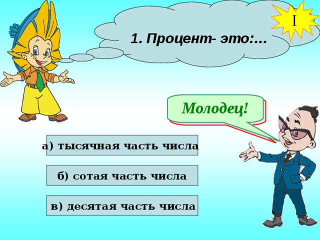 I  1. Процент- это:…  Молодец! Подумай! а) тысячная часть числа  б) сотая часть числа  в) десятая часть числа