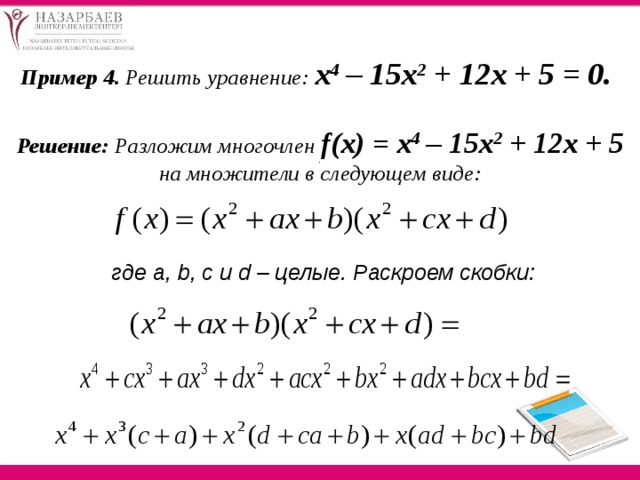Пример 4. Решить уравнение: х 4 – 15х 2 + 12х + 5 = 0.  Решение: Разложим многочлен f(х) = х 4 – 15х 2 + 12х + 5 на множители в следующем виде: . где a, b, c и d – целые. Раскроем скобки:  