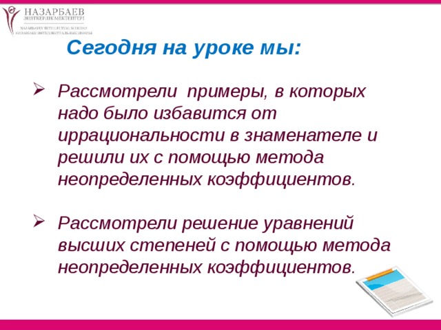 Сегодня на уроке мы: Рассмотрели примеры, в которых надо было избавится от иррациональности в знаменателе и решили их с помощью метода неопределенных коэффициентов.  Рассмотрели решение уравнений высших степеней с помощью метода неопределенных коэффициентов.  