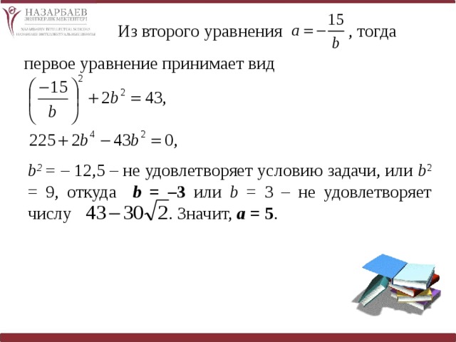 Из второго уравнения , тогда первое уравнение принимает вид b 2 = – 12,5 – не удовлетворяет условию задачи, или b 2  = 9, откуда b = –3 или b = 3 – не удовлетворяет числу . Значит, а = 5 . 