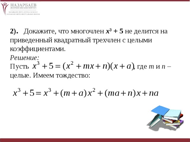 2). Докажите, что многочлен х 3 + 5 не делится на приведенный квадратный трехчлен с целыми коэффициентами. Решение: Пусть , где т и п – целые. Имеем тождество: 