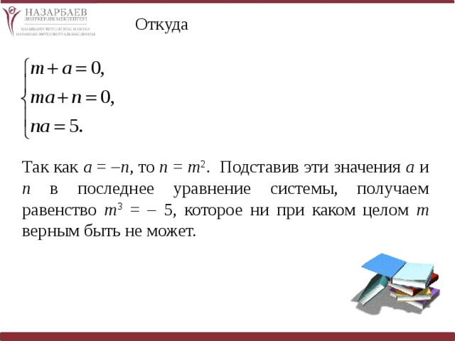 Откуда Так как a = – n , то п = т 2 . Подставив эти значения а и п в последнее уравнение системы, получаем равенство т 3 = – 5, которое ни при каком целом т верным быть не может. 