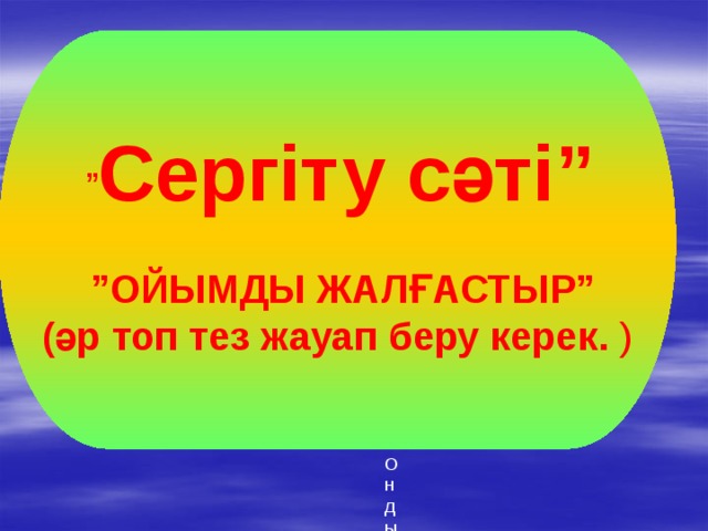  ” Сергіту сәті”  ” ОЙЫМДЫ ЖАЛҒАСТЫР”  (әр топ тез жауап беру керек. ) Ондық 
