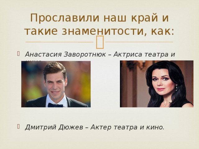Прославили наш край и такие знаменитости, как: Анастасия Заворотнюк – Актриса театра и кино. Дмитрий Дюжев – Актер театра и кино. 