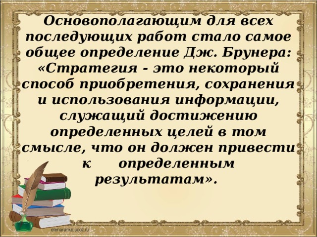 Основополагающим для всех последующих работ стало самое общее определение Дж. Брунера: «Стратегия - это некоторый способ приобретения, сохранения и использования информации, служащий достижению определенных целей в том смысле, что он должен привести к определенным результатам». 
