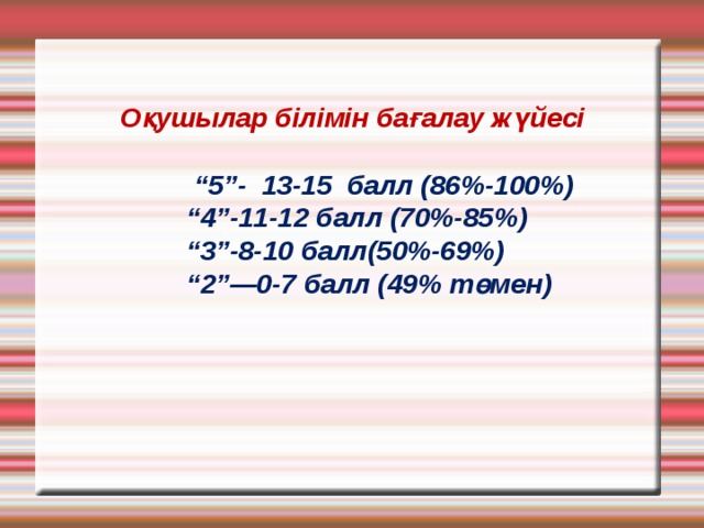  Оқушылар білімін бағалау жүйесі    “5”- 13-15 балл (86%-100%)  “4”-11-12 балл (70%-85%)  “3”-8-10 балл(50%-69%)  “2”—0-7 балл (49% төмен) 