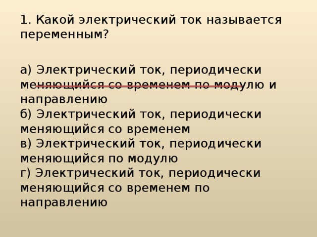 1. Какой электрический ток называется переменным? а) Электрический ток, периодически меняющийся со временем по модулю и направлению  б) Электрический ток, периодически меняющийся со временем  в) Электрический ток, периодически меняющийся по модулю  г) Электрический ток, периодически меняющийся со временем по направлению 
