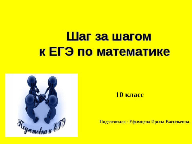 Шаг за шагом к ЕГЭ по математике  10 класс Подготовила : Ефимцева Ирина Васильевна. 