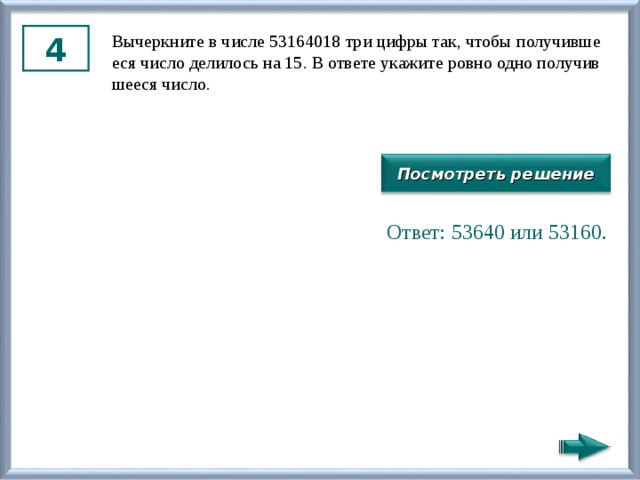 4 Вы­черк­ни­те в числе 53164018 три цифры так, чтобы по­лу­чив­ше­е­ся число де­ли­лось на 15. В от­ве­те ука­жи­те ровно одно по­лу­чив­ше­е­ся число. Посмотреть решение Ответ: 53640 или 53160. 