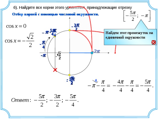 б). Найдите все корни этого уравнения, принадлежащие отрезку Отбор корней с помощью числовой окружности.  3  - 2   5  - -   – Найдем этот промежуток на единичной окружности 4 4    - 4 -2  2  -  - 2   - 5 - 4 2 2 