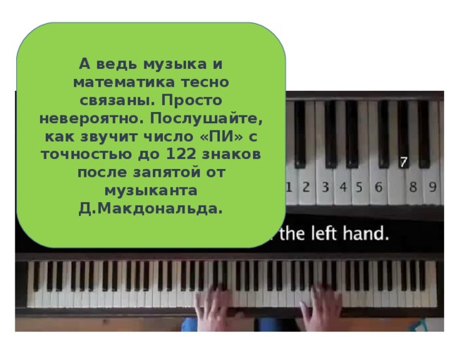 А ведь музыка и математика тесно связаны. Просто невероятно. Послушайте, как звучит число «ПИ» с точностью до 122 знаков после запятой от музыканта Д.Макдональда. 