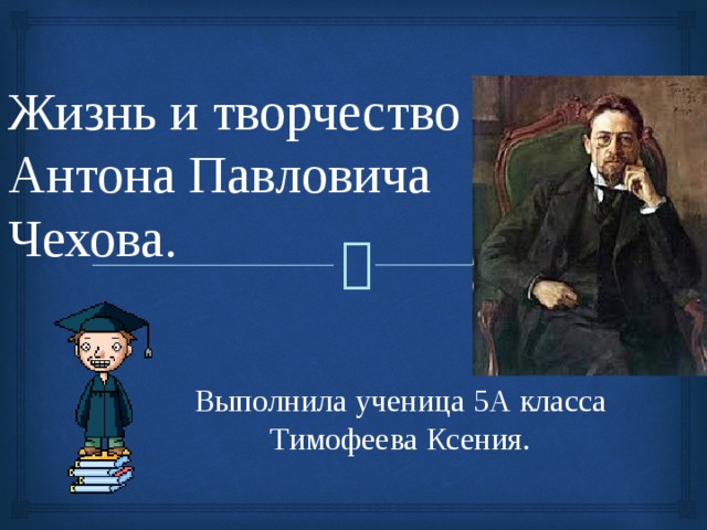 Жизнь и творчество Антона Павловича Чехова. Выполнила ученица 5А класса Тимофеева Ксения. 