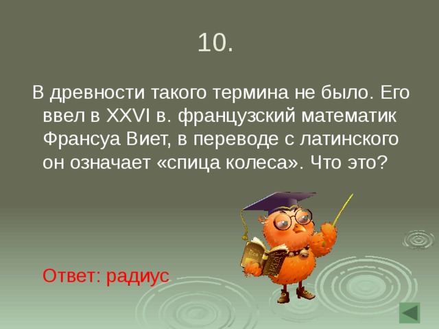 10.  В древности такого термина не было. Его ввел в XXVI в. французский математик Франсуа Виет, в переводе с латинского он означает «спица колеса». Что это? Ответ: радиус 