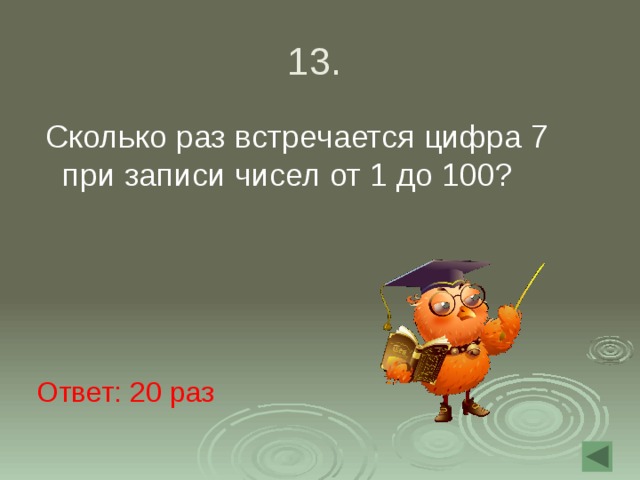 13.  Сколько раз встречается цифра 7 при записи чисел от 1 до 100? Ответ: 20 раз 