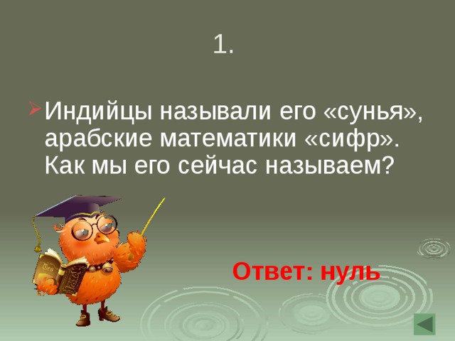 1. Индийцы называли его «сунья», арабские математики «сифр». Как мы его сейчас называем? Ответ: нуль 