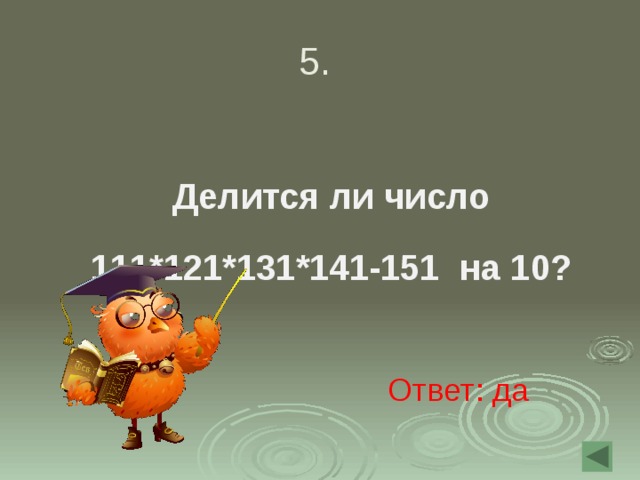 5. Делится ли число 111*121*131*141-151 на 10? Ответ: да 