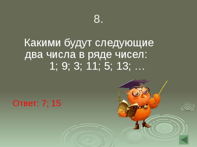 8.  Какими будут следующие два числа в ряде чисел: 1; 9; 3; 11; 5; 13; … Ответ: 7; 15 