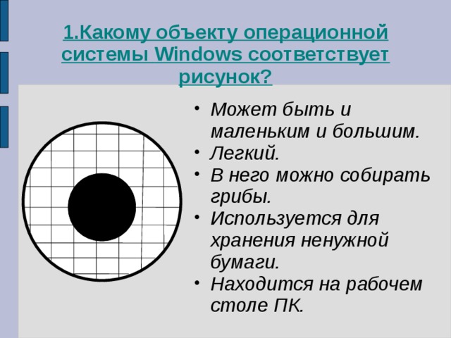 1. Какому объекту операционной системы Windows соответствует рисунок? Может быть и маленьким и большим. Легкий. В него можно собирать грибы. Используется для хранения ненужной бумаги. Находится на рабочем столе ПК.  