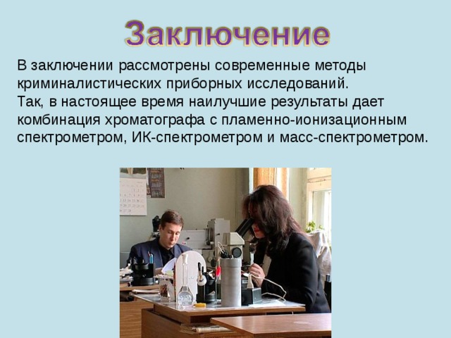 В заключении рассмотрены современные методы криминалистических приборных исследований. Так, в настоящее время наилучшие результаты дает комбинация хроматографа с пламенно-ионизационным спектрометром, ИК-спектрометром и масс-спектрометром.  