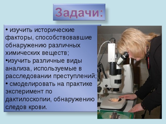  изучить исторические факторы, способствовавшие обнаружению различных химических веществ; изучить различные виды анализа, используемые в расследовании преступлений;  смоделировать на практике эксперимент по дактилоскопии, обнаружению следов крови. 5 