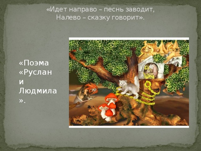 «Идет направо – песнь заводит,  Налево – сказку говорит».   «Поэма «Руслан и Людмила». 