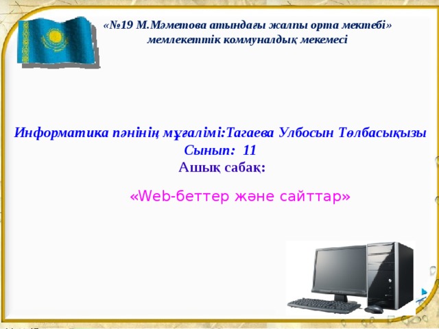 «№19 М.Мәметова атындағы жалпы орта мектебі» мемлекеттік коммуналдық мекемесі  Информатика пәнінің мұғалімі:Тагаева Улбосын Төлбасықызы Сынып: 11  Ашық сабақ:    «Web-беттер жəне сайттар» 