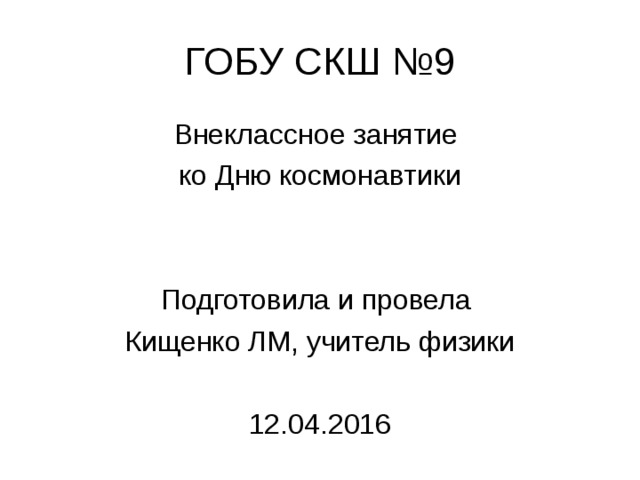 Внеклассное занятие ко Дню космонавтики Подготовила и провела Кищенко ЛМ, учитель физики 12.04.2016 