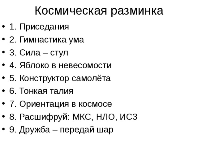 1. Приседания 2. Гимнастика ума 3. Сила – стул 4. Яблоко в невесомости 5. Конструктор самолёта 6. Тонкая талия 7. Ориентация в космосе 8. Расшифруй: МКС, НЛО, ИСЗ  9. Дружба – передай шар 