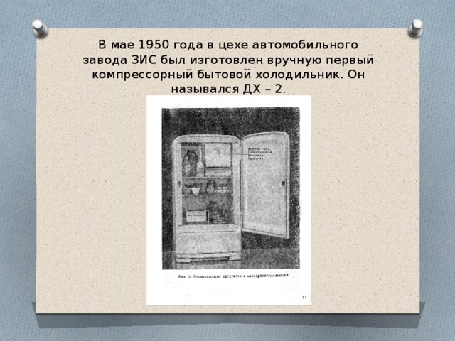 В мае 1950 года в цехе автомобильного завода ЗИС был изготовлен вручную первый компрессорный бытовой холодильник. Он назывался ДХ – 2. 