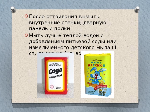 После оттаивания вымыть внутренние стенки, дверную панель и полки. Мыть лучше теплой водой с добавлением питьевой соды или измельченного детского мыла (1 ст. ложка на 1 л. воды) 