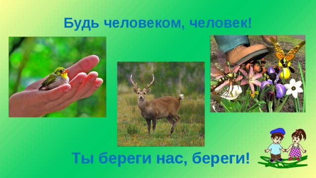 Будь человеком, человек! Ты береги нас, береги! 