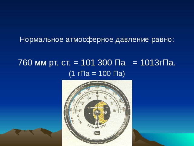 Нормальное атмосферное давление равно: 760 мм рт. ст. = 101 300 Па = 1013гПа. (1 гПа = 100 Па) 