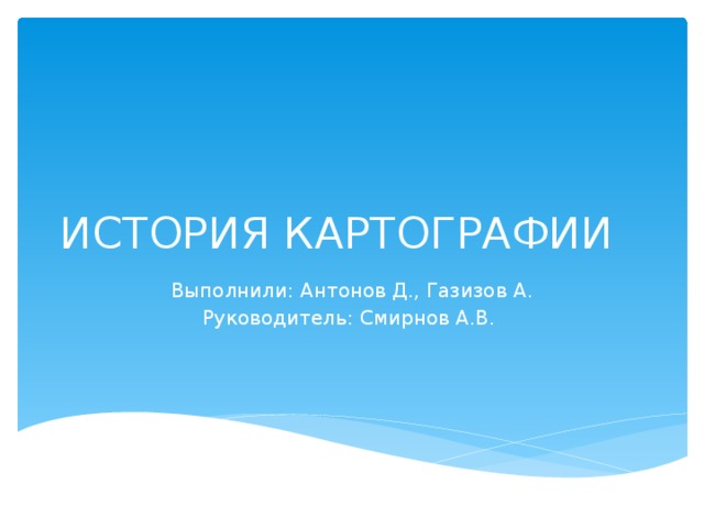 ИСТОРИЯ КАРТОГРАФИИ Выполнили: Антонов Д., Газизов А. Руководитель: Смирнов А.В. 
