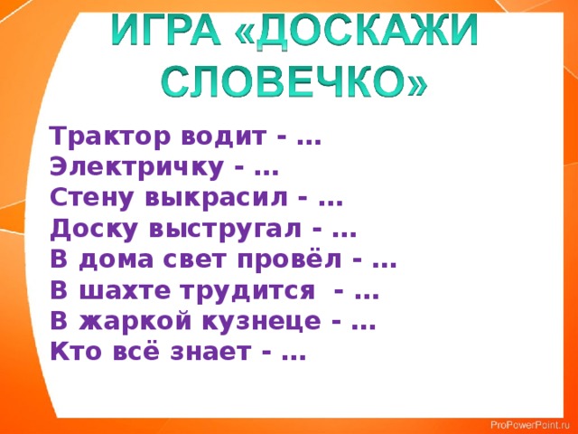 Трактор водит - …  Электричку - …  Стену выкрасил - …  Доску выстругал - …  В дома свет провёл - …  В шахте трудится - …  В жаркой кузнеце - …  Кто всё знает - … 
