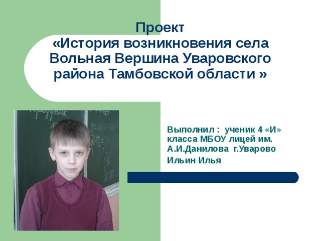 Проект  «История возникновения села Вольная Вершина Уваровского района Тамбовской области » Выполнил : ученик 4 «И» класса МБОУ лицей им. А.И.Данилова г.Уварово Ильин Илья 