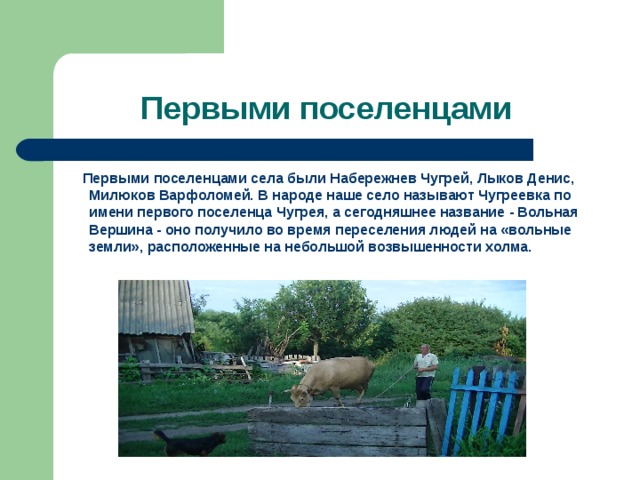Первыми поселенцами  Первыми поселенцами села были Набережнев Чугрей, Лыков Денис, Милюков Варфоломей. В народе наше село называют Чугреевка по имени первого поселенца Чугрея, а сегодняшнее название - Вольная Вершина - оно получило во время переселения людей на «вольные земли», расположенные на небольшой возвышенности холма. 