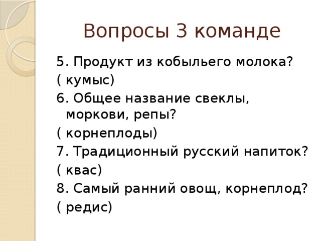 Вопросы 3 команде 5. Продукт из кобыльего молока? ( кумыс) 6. Общее название свеклы, моркови, репы? ( корнеплоды) 7. Традиционный русский напиток? ( квас) 8. Самый ранний овощ, корнеплод? ( редис) 