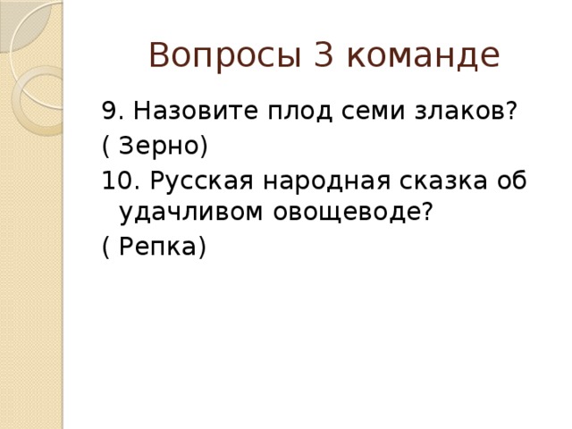 Вопросы 3 команде 9. Назовите плод семи злаков? ( Зерно) 10. Русская народная сказка об удачливом овощеводе? ( Репка) 