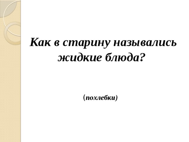 Как в старину назывались жидкие блюда? ( похлебки) 